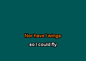 Nor have Iwings

so I could fly