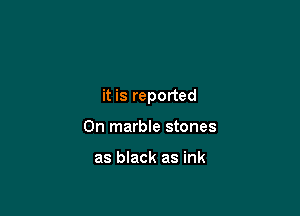 it is reported

0n marble stones

as black as ink