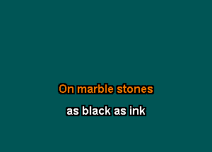 0n marble stones

as black as ink