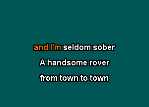 and I'm seldom sober

A handsome rover

from town to town