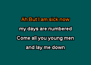 Ah Butl am sick now

my days are numbered

Come all you young men

and lay me down