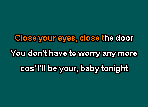 Close your eyes, close the door

You don't have to worry any more

cos' I'll be your, baby tonight