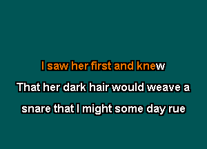 I saw her first and knew

That her dark hair would weave a

snare that I might some day rue