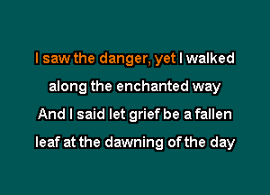 I saw the danger, yet I walked
along the enchanted way

And I said let grief be a fallen

leaf at the dawning ofthe day