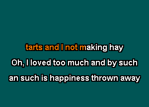 tarts and I not making hay

Oh, I loved too much and by such

an such is happiness thrown away