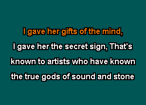 I gave her gifts ofthe mind,
I gave her the secret sign, That's
known to artists who have known

the true gods of sound and stone
