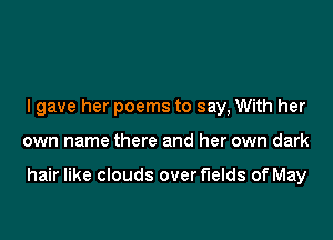 I gave her poems to say, With her

own name there and her own dark

hair like clouds over fields of May