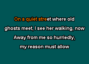 On a quiet street where old

ghosts meet, I see her walking, now

Away from me so hurriedly,

my reason must allow
