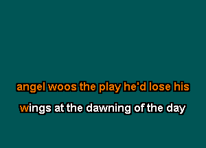 angel woos the play he'd lose his

wings at the dawning ofthe day