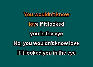 You wouldn't know
love if it looked
you in the eye

No, you wouldn't know love

if it looked you in the eye