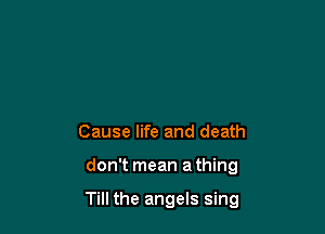 Cause life and death

don't mean a thing

Till the angels sing