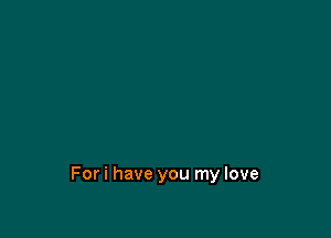 Fori have you my love