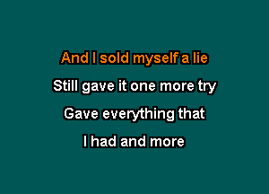 And I sold myselfa lie

Still gave it one more try

Gave everything that

lhad and more