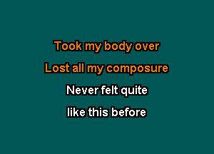 Took my body over

Lost all my composure

Never felt quite
like this before