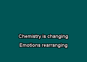 Chemistry is changing

Emotions rearranging