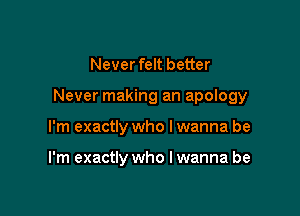 Neverfelt better

Never making an apology

I'm exactly who I wanna be

I'm exactly who lwanna be