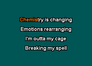 Chemistry is changing

Emotions rearranging
I'm outta my cage

Breaking my spell