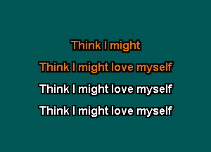 Think I might
Think I might love myself
Think I might love myself

Think I might love myself