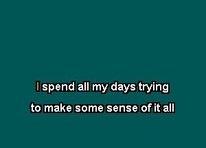 I spend all my days trying

to make some sense of it all