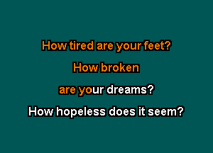 How tired are your feet?
How broken

are your dreams?

How hopeless does it seem?