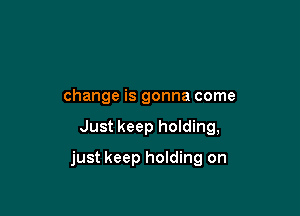 change is gonna come

Just keep hoIding,

just keep holding on
