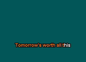 Tomorrow's worth all this