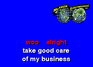 take good care
of my business