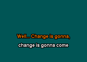 Well... Change is gonna,

change is gonna come