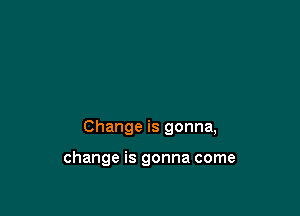 Change is gonna,

change is gonna come