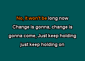 No, it won't be long now
Change is gonna, change is

gonna come, Just keep holding

just keep holding on