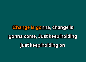 Change is gonna, change is

gonna come, Just keep holding

just keep holding on
