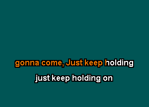 gonna come, Just keep holding

just keep holding on