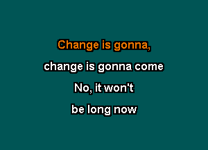 Change is gonna,

change is gonna come

No, it won't

be long now