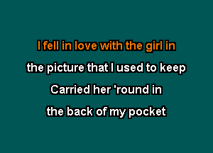 I fell in love with the girl in
the picture that I used to keep

Carried her 'round in

the back of my pocket