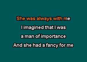 She was always with me
limagined that l was

a man of importance

And she had a fancy for me