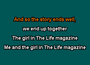 And so the story ends well,
we end up together
The girl in The Life magazine

Me and the girl in The Life magazine