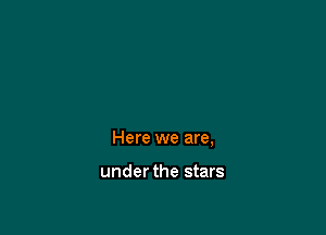 Here we are,

under the stars