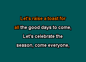 Let's raise a toast for

all the good days to come,

Let's celebrate the

season, come everyone,