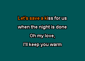 Let's save a kiss for us

when the night is done

Oh my love,

I'll keep you warm