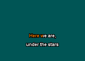 Here we are,

under the stars