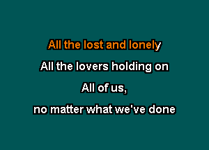 All the lost and lonely

All the lovers holding on

All of us.

no matter what we've done
