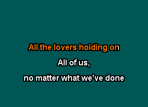 All the lovers holding on

All of us.

no matter what we've done