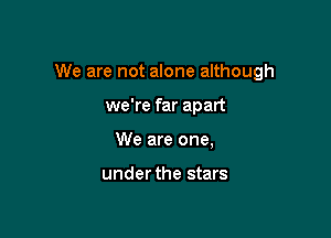 We are not alone although

we're far apart
We are one,

under the stars