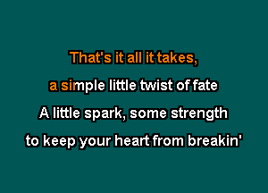 That's it all it takes,
a simple little twist offate

A little spark, some strength

to keep your heart from breakin'