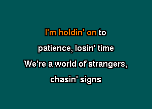 I'm holdin' on to

patience, losin' time

We're a world of strangers,

chasin' signs