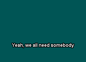 Yeah, we all need somebody
