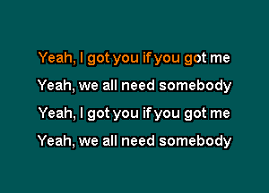 Yeah, I got you if you got me

Yeah, we all need somebody

Yeah, I got you ifyou got me

Yeah, we all need somebody