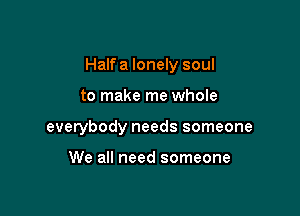 Half a lonely soul

to make me whole
everybody needs someone

We all need someone
