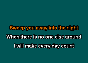 Sweep you away into the night

When there is no one else around

I will make every day count