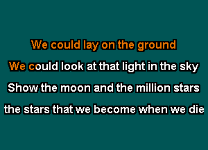 We could lay on the ground
We could look at that light in the sky
Show the moon and the million stars

the stars that we become when we die